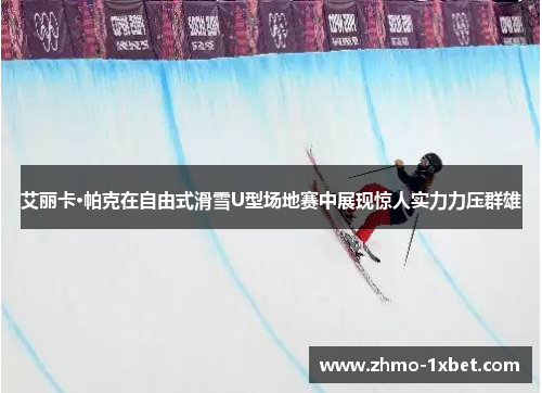 艾丽卡·帕克在自由式滑雪U型场地赛中展现惊人实力力压群雄 艾丽卡·帕克在自由式滑雪U型场地赛中展现惊人实力力压群雄