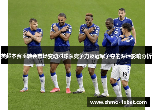 英超本赛季转会市场变动对球队竞争力及冠军争夺的深远影响分析 英超本赛季转会市场变动对球队竞争力及冠军争夺的深远影响分析