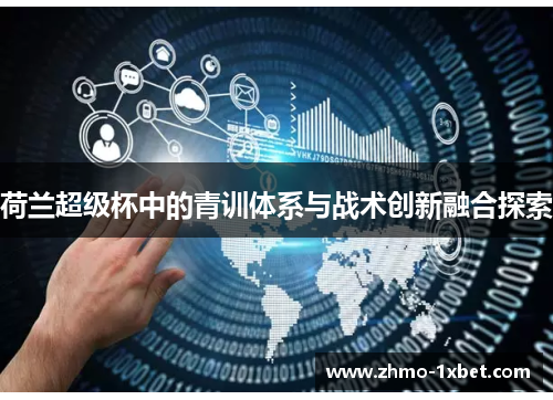 荷兰超级杯中的青训体系与战术创新融合探索 荷兰超级杯中的青训体系与战术创新融合探索