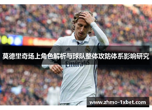莫德里奇场上角色解析与球队整体攻防体系影响研究 莫德里奇场上角色解析与球队整体攻防体系影响研究