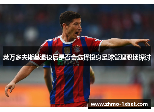 莱万多夫斯基退役后是否会选择投身足球管理职场探讨 莱万多夫斯基退役后是否会选择投身足球管理职场探讨