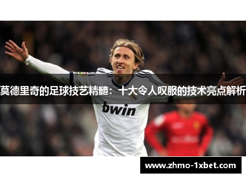 莫德里奇的足球技艺精髓:十大令人叹服的技术亮点解析 莫德里奇的足球技艺精髓:十大令人叹服的技术亮点解析