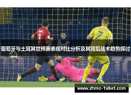 葡萄牙与土耳其世预赛表现对比分析及其背后战术趋势探讨 葡萄牙与土耳其世预赛表现对比分析及其背后战术趋势探讨