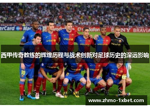 西甲传奇教练的辉煌历程与战术创新对足球历史的深远影响 西甲传奇教练的辉煌历程与战术创新对足球历史的深远影响