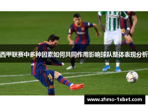 西甲联赛中多种因素如何共同作用影响球队整体表现分析 西甲联赛中多种因素如何共同作用影响球队整体表现分析