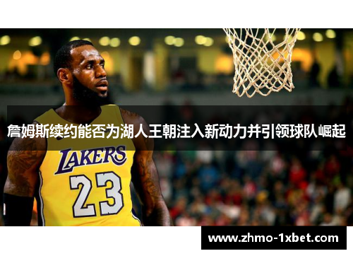 詹姆斯续约能否为湖人王朝注入新动力并引领球队崛起 詹姆斯续约能否为湖人王朝注入新动力并引领球队崛起