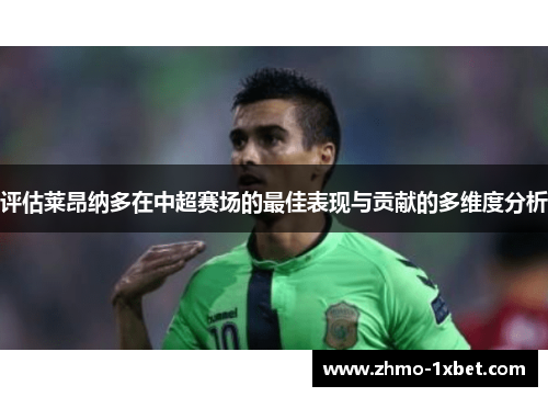 评估莱昂纳多在中超赛场的最佳表现与贡献的多维度分析 评估莱昂纳多在中超赛场的最佳表现与贡献的多维度分析