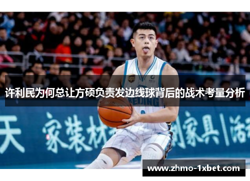 许利民为何总让方硕负责发边线球背后的战术考量分析 许利民为何总让方硕负责发边线球背后的战术考量分析