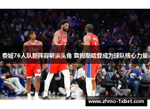 费城76人队新阵容崭露头角 詹姆斯哈登成为球队核心力量 费城76人队新阵容崭露头角 詹姆斯哈登成为球队核心力量