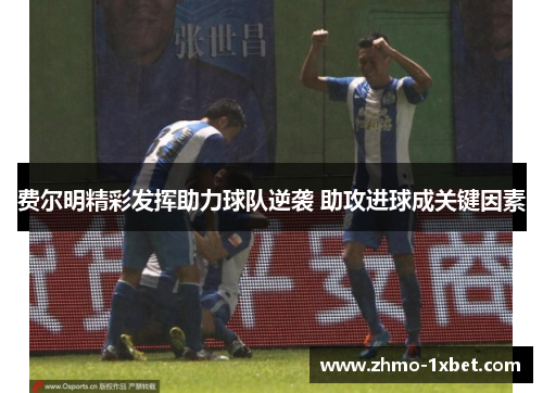 费尔明精彩发挥助力球队逆袭 助攻进球成关键因素 费尔明精彩发挥助力球队逆袭 助攻进球成关键因素