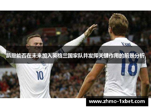 凯恩能否在未来加入英格兰国家队并发挥关键作用的前景分析 凯恩能否在未来加入英格兰国家队并发挥关键作用的前景分析