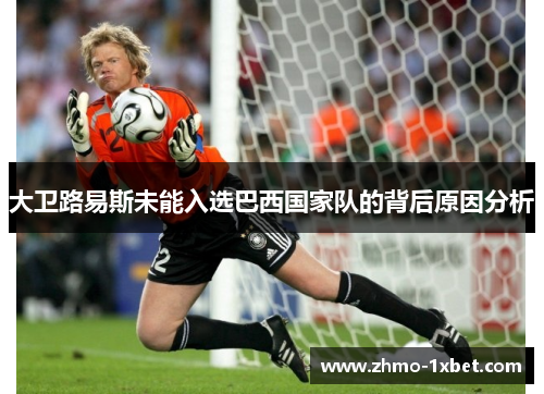 大卫路易斯未能入选巴西国家队的背后原因分析 大卫路易斯未能入选巴西国家队的背后原因分析