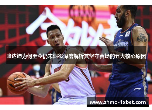 哈达迪为何至今仍未退役深度解析其坚守赛场的五大核心原因 哈达迪为何至今仍未退役深度解析其坚守赛场的五大核心原因