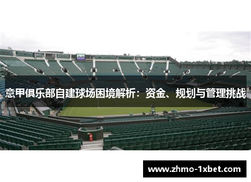 意甲俱乐部自建球场困境解析:资金、规划与管理挑战 意甲俱乐部自建球场困境解析:资金、规划与管理挑战