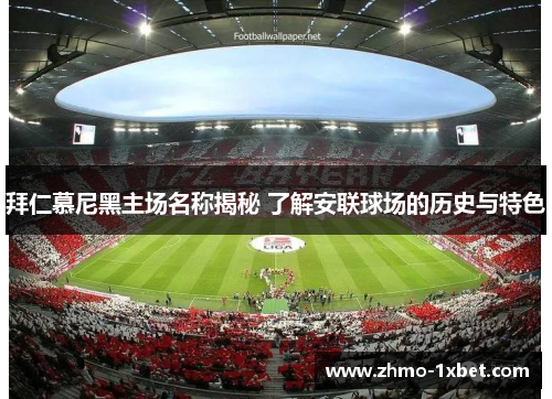 拜仁慕尼黑主场名称揭秘 了解安联球场的历史与特色 拜仁慕尼黑主场名称揭秘 了解安联球场的历史与特色