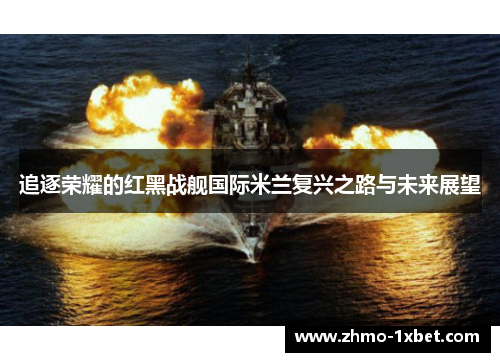 追逐荣耀的红黑战舰国际米兰复兴之路与未来展望 追逐荣耀的红黑战舰国际米兰复兴之路与未来展望