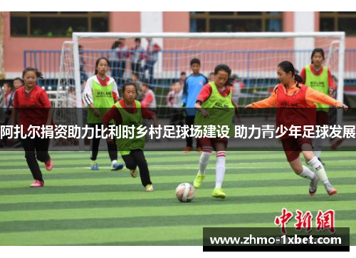 阿扎尔捐资助力比利时乡村足球场建设 助力青少年足球发展