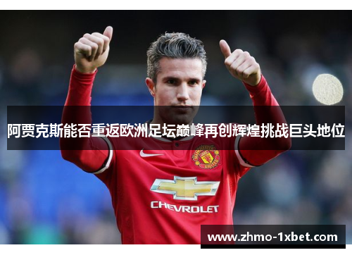 阿贾克斯能否重返欧洲足坛巅峰再创辉煌挑战巨头地位 阿贾克斯能否重返欧洲足坛巅峰再创辉煌挑战巨头地位