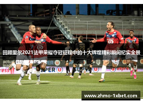 回顾里尔2021法甲荣耀夺冠征程中的十大辉煌精彩瞬间纪实全景 回顾里尔2021法甲荣耀夺冠征程中的十大辉煌精彩瞬间纪实全景
