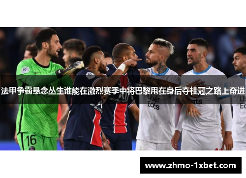 法甲争霸悬念丛生谁能在激烈赛季中将巴黎甩在身后夺桂冠之路上奋进 法甲争霸悬念丛生谁能在激烈赛季中将巴黎甩在身后夺桂冠之路上奋进
