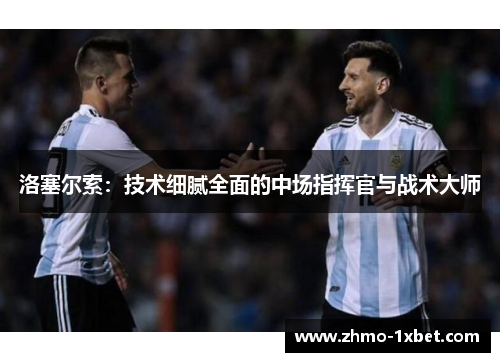 洛塞尔索:技术细腻全面的中场指挥官与战术大师 洛塞尔索:技术细腻全面的中场指挥官与战术大师