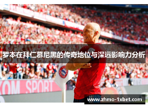 罗本在拜仁慕尼黑的传奇地位与深远影响力分析 罗本在拜仁慕尼黑的传奇地位与深远影响力分析