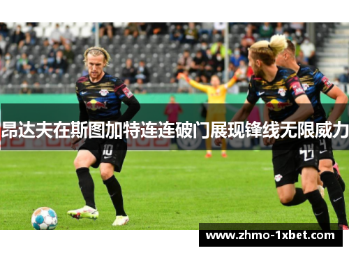 昂达夫在斯图加特连连破门展现锋线无限威力