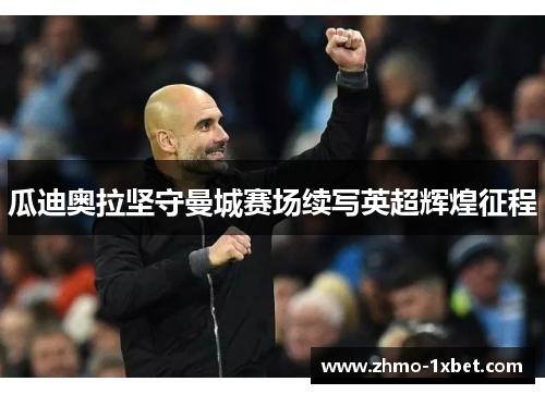 瓜迪奥拉坚守曼城赛场续写英超辉煌征程